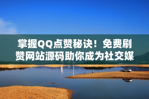 掌握QQ点赞秘诀！免费刷赞网站源码助你成为社交媒体红人