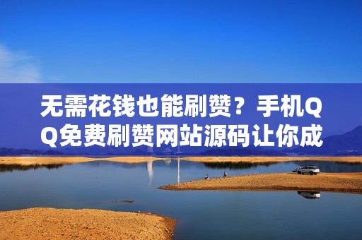 无需花钱也能刷赞？手机QQ免费刷赞网站源码让你成为朋友圈焦点