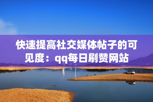 快速提高社交媒体帖子的可见度：qq每日刷赞网站