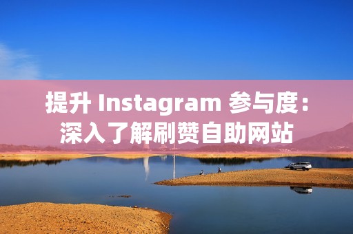 提升 Instagram 参与度：深入了解刷赞自助网站