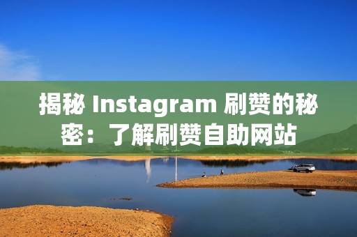 揭秘 Instagram 刷赞的秘密：了解刷赞自助网站