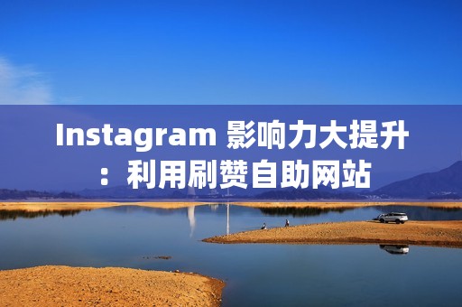 Instagram 影响力大提升：利用刷赞自助网站