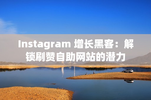 Instagram 增长黑客：解锁刷赞自助网站的潜力