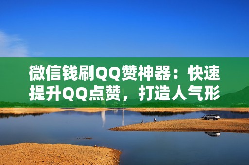 微信钱刷QQ赞神器：快速提升QQ点赞，打造人气形象