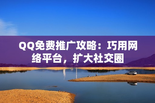 QQ免费推广攻略：巧用网络平台，扩大社交圈