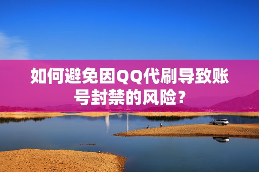 如何避免因QQ代刷导致账号封禁的风险？