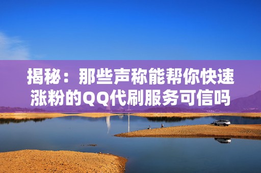 揭秘：那些声称能帮你快速涨粉的QQ代刷服务可信吗？