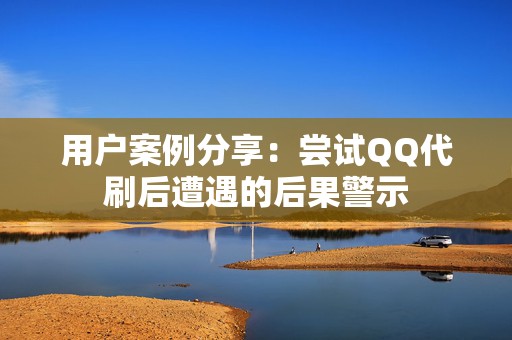 用户案例分享：尝试QQ代刷后遭遇的后果警示