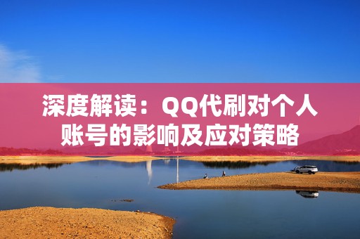 深度解读：QQ代刷对个人账号的影响及应对策略