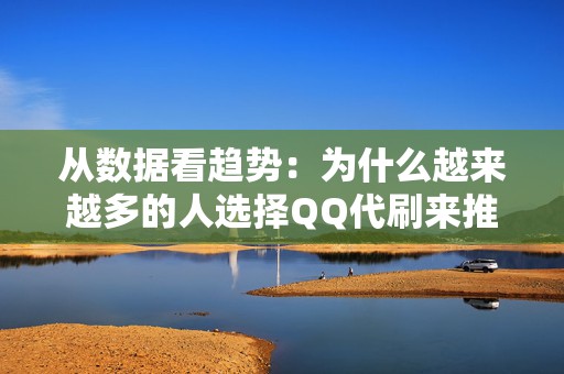 从数据看趋势：为什么越来越多的人选择QQ代刷来推广自己的短视频内容