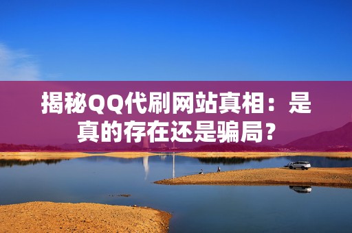 揭秘QQ代刷网站真相：是真的存在还是骗局？