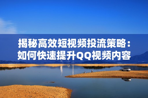 揭秘高效短视频投流策略：如何快速提升QQ视频内容曝光度