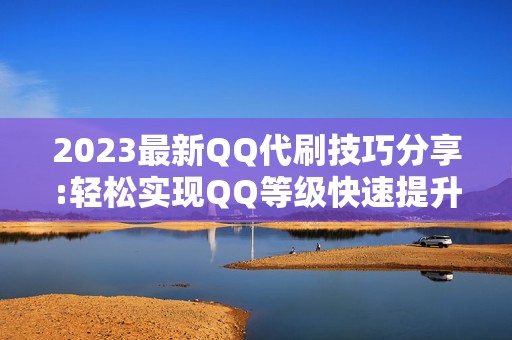 2023最新QQ代刷技巧分享:轻松实现QQ等级快速提升