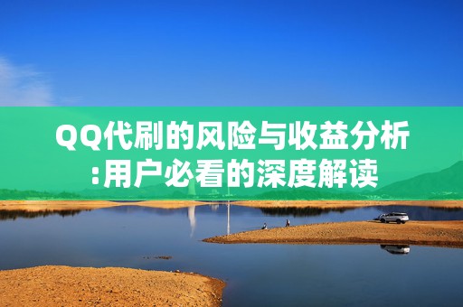 QQ代刷的风险与收益分析:用户必看的深度解读