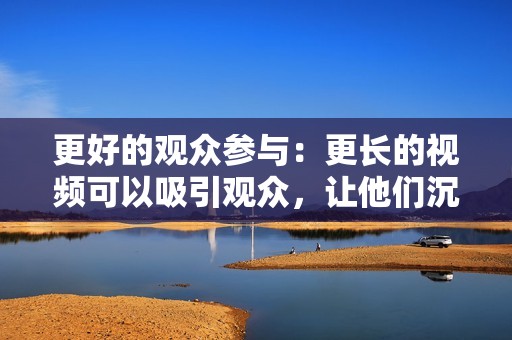 更好的观众参与：更长的视频可以吸引观众，让他们沉浸在您的内容中。