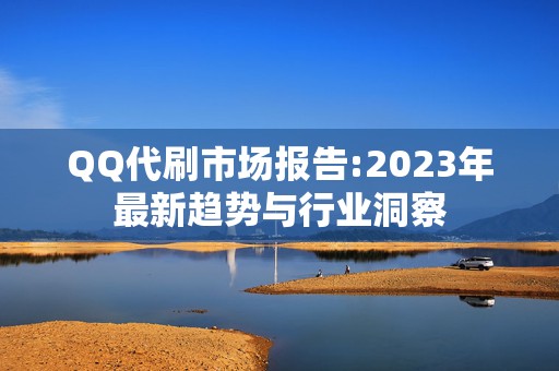 QQ代刷市场报告:2023年最新趋势与行业洞察