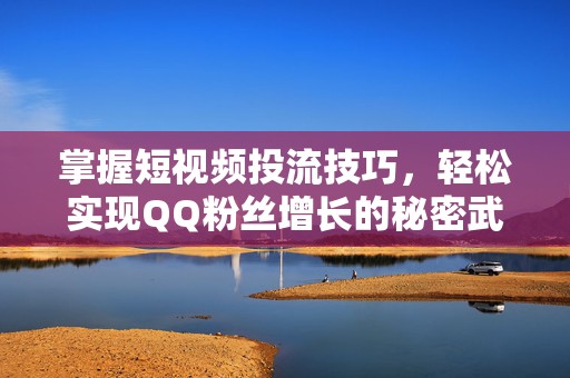 掌握短视频投流技巧，轻松实现QQ粉丝增长的秘密武器