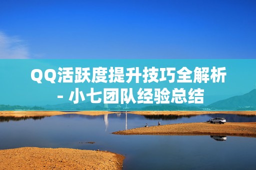 QQ活跃度提升技巧全解析 - 小七团队经验总结