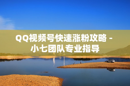 QQ视频号快速涨粉攻略 - 小七团队专业指导