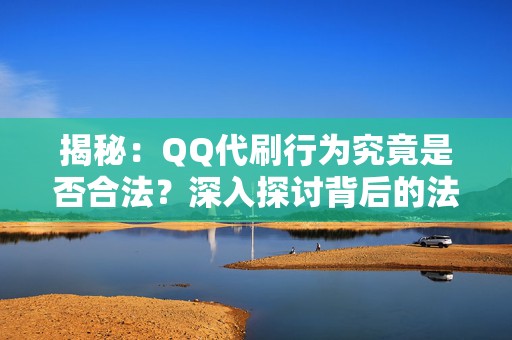 揭秘：QQ代刷行为究竟是否合法？深入探讨背后的法律风险