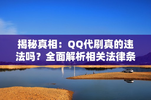 揭秘真相：QQ代刷真的违法吗？全面解析相关法律条文