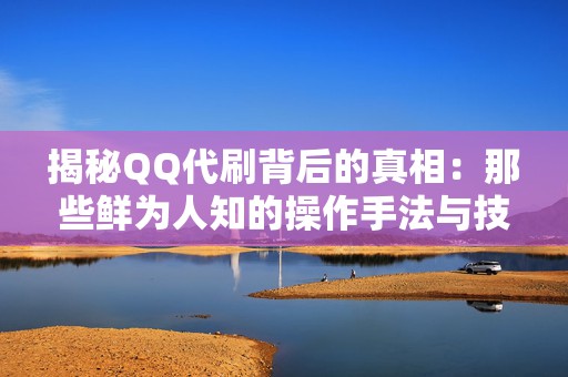 揭秘QQ代刷背后的真相：那些鲜为人知的操作手法与技术原理