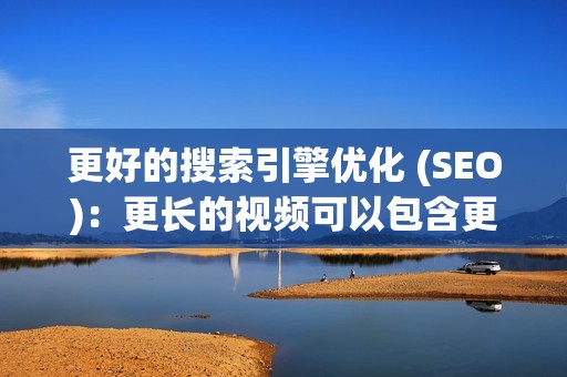 更好的搜索引擎优化 (SEO)：更长的视频可以包含更多的关键字，从而提高其在搜索结果中的排名。