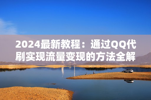 2024最新教程：通过QQ代刷实现流量变现的方法全解析