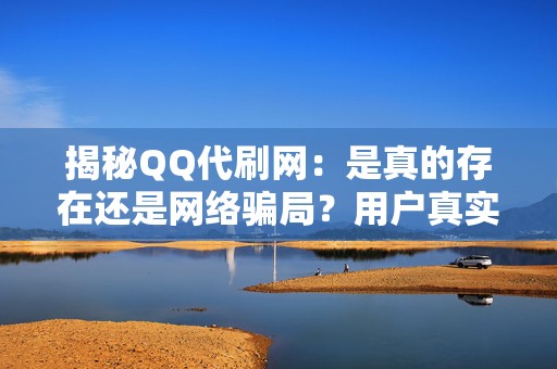 揭秘QQ代刷网：是真的存在还是网络骗局？用户真实体验大曝光