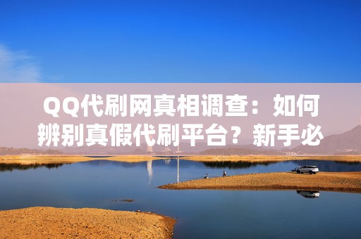 QQ代刷网真相调查：如何辨别真假代刷平台？新手必看防骗指南