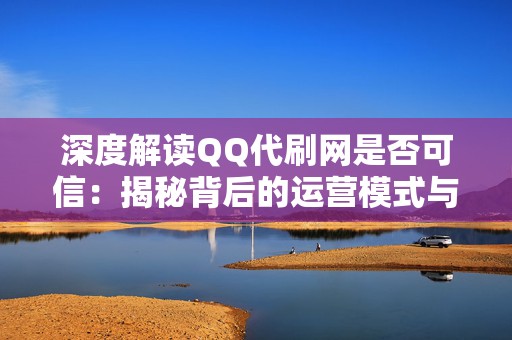 深度解读QQ代刷网是否可信：揭秘背后的运营模式与风险提示