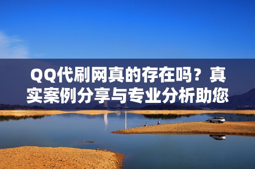 QQ代刷网真的存在吗？真实案例分享与专业分析助您看清真相