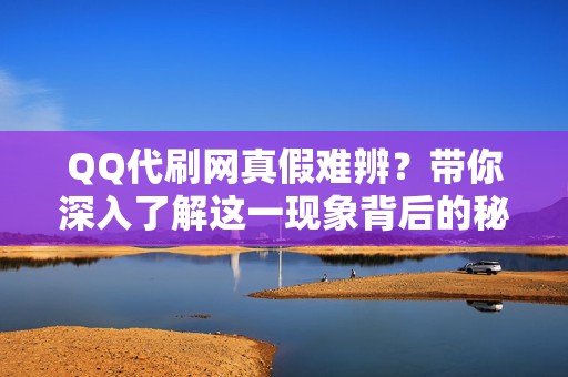 QQ代刷网真假难辨？带你深入了解这一现象背后的秘密与隐患