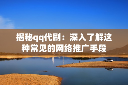 揭秘qq代刷：深入了解这种常见的网络推广手段