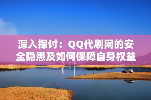 深入探讨：QQ代刷网的安全隐患及如何保障自身权益