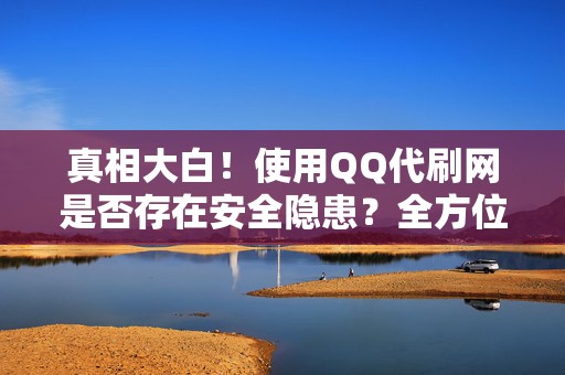 真相大白！使用QQ代刷网是否存在安全隐患？全方位测评报告