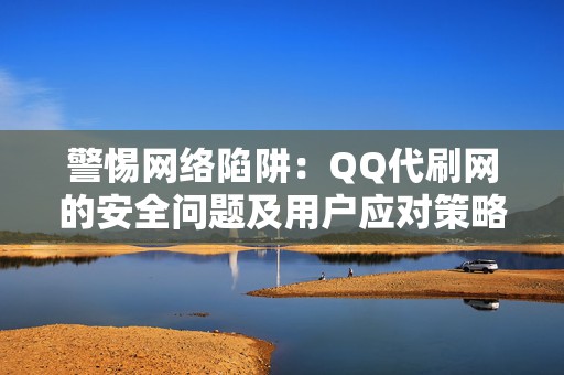 警惕网络陷阱：QQ代刷网的安全问题及用户应对策略分析