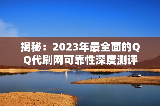 揭秘：2023年最全面的QQ代刷网可靠性深度测评