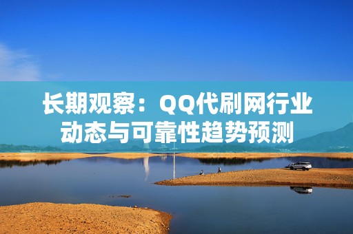 长期观察：QQ代刷网行业动态与可靠性趋势预测