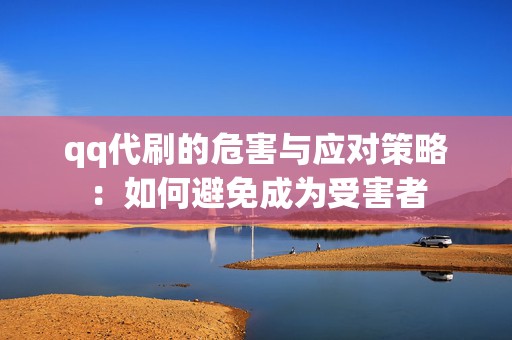 qq代刷的危害与应对策略：如何避免成为受害者