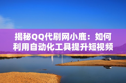 揭秘QQ代刷网小鹿：如何利用自动化工具提升短视频播放量