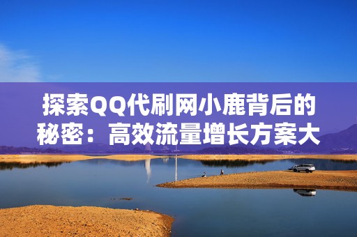 探索QQ代刷网小鹿背后的秘密：高效流量增长方案大公开