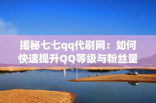 揭秘七七qq代刷网：如何快速提升QQ等级与粉丝量