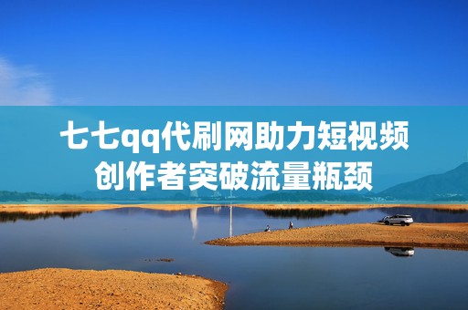 七七qq代刷网助力短视频创作者突破流量瓶颈