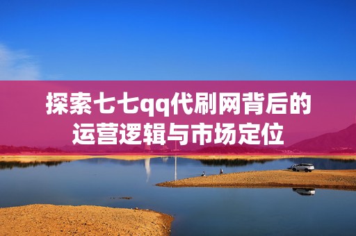 探索七七qq代刷网背后的运营逻辑与市场定位