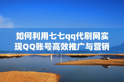 如何利用七七qq代刷网实现QQ账号高效推广与营销