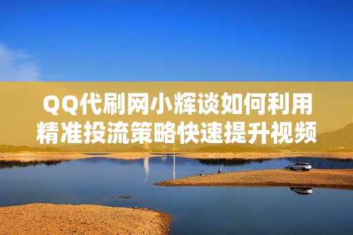 QQ代刷网小辉谈如何利用精准投流策略快速提升视频曝光率