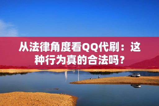 从法律角度看QQ代刷：这种行为真的合法吗？