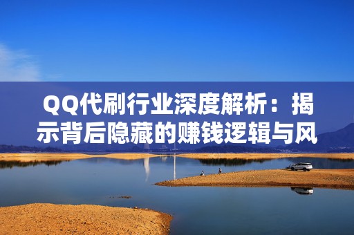 QQ代刷行业深度解析：揭示背后隐藏的赚钱逻辑与风险