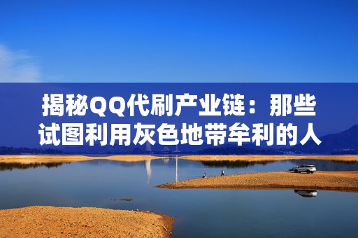 揭秘QQ代刷产业链：那些试图利用灰色地带牟利的人们面临的法律风险